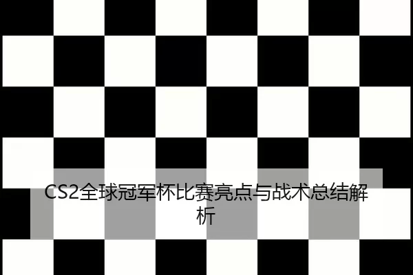 CS2全球冠军杯比赛亮点与战术总结解析