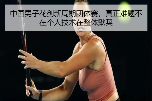 中国男子花剑新周期团体赛，真正难题不在个人技术在整体默契