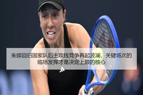 朱婷回归国家队后主攻线竞争再起波澜，关键场次的临场发挥才是决定上限的核心